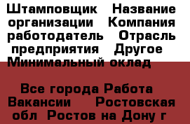 Штамповщик › Название организации ­ Компания-работодатель › Отрасль предприятия ­ Другое › Минимальный оклад ­ 1 - Все города Работа » Вакансии   . Ростовская обл.,Ростов-на-Дону г.